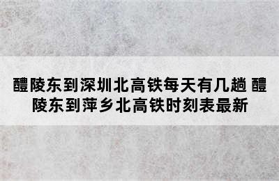 醴陵东到深圳北高铁每天有几趟 醴陵东到萍乡北高铁时刻表最新